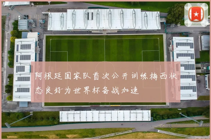 阿根廷国家队首次公开训练梅西状态良好为世界杯备战加速