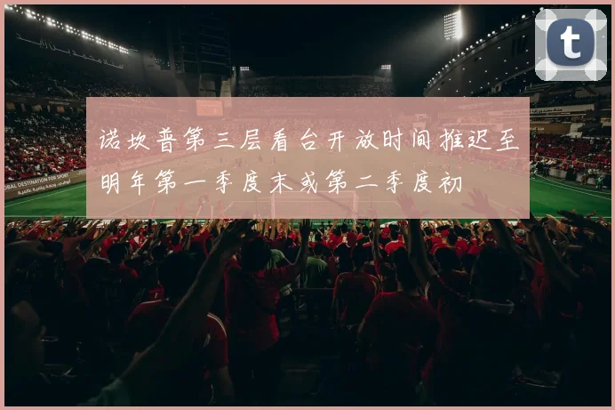 诺坎普第三层看台开放时间推迟至明年第一季度末或第二季度初