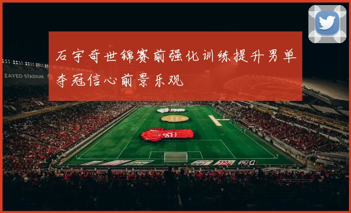 石宇奇世锦赛前强化训练提升男单夺冠信心前景乐观