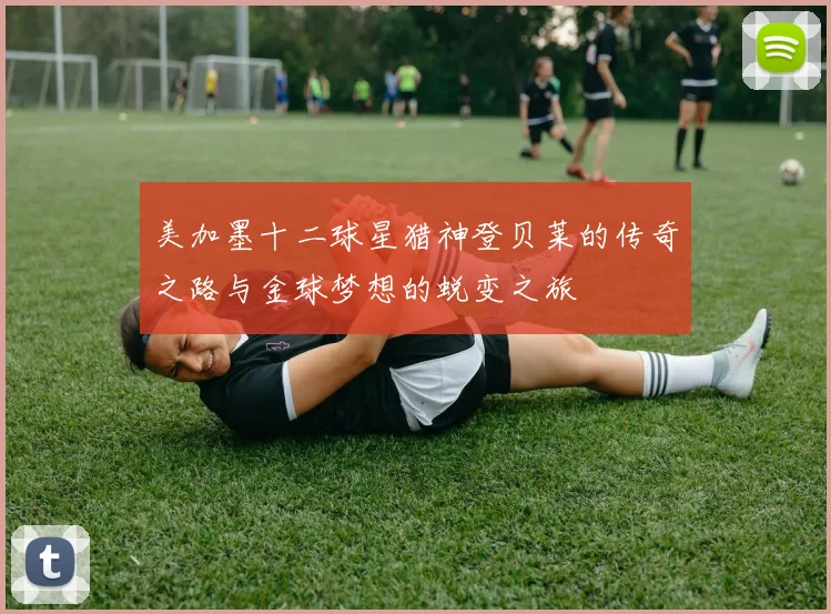 美加墨十二球星猎神登贝莱的传奇之路与金球梦想的蜕变之旅